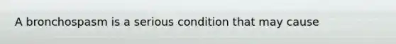 A bronchospasm is a serious condition that may cause