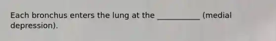 Each bronchus enters the lung at the ___________ (medial depression).