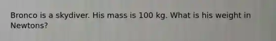 Bronco is a skydiver. His mass is 100 kg. What is his weight in Newtons?