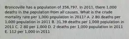 Broncoville has a population of 356,797. In 2011, there 1,000 deaths in the population from all causes. What is the crude mortality rate per 1,000 population in 2011? A. 2.80 deaths per 1,000 population in 2011 B. 31.39 deaths per 1,000 population in 2011 C. 2.80 per 1,000 D. 2 deaths per 1,000 population in 2011 E. 112 per 1,000 in 2011