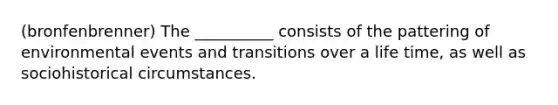 (bronfenbrenner) The __________ consists of the pattering of environmental events and transitions over a life time, as well as sociohistorical circumstances.