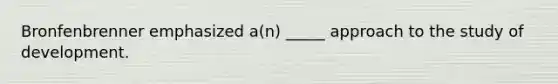 Bronfenbrenner emphasized a(n) _____ approach to the study of development.