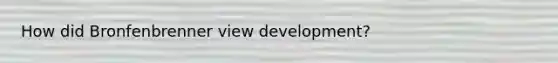 How did Bronfenbrenner view development?