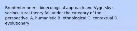 Bronfenbrenner's bioecological approach and Vygotsky's sociocultural theory fall under the category of the _______ perspective. A. humanistic B. ethnological C. contextual D. evolutionary