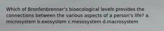 Which of Bronfenbrenner's bioecological levels provides the connections between the various aspects of a person's life? a. microsystem b.exosystem c.mesosystem d.macrosystem