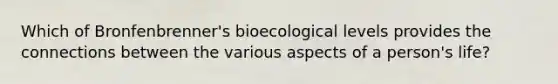 Which of Bronfenbrenner's bioecological levels provides the connections between the various aspects of a person's life?