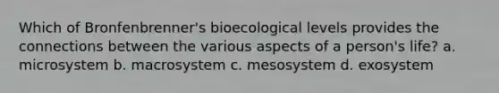 Which of Bronfenbrenner's bioecological levels provides the connections between the various aspects of a person's life? a. microsystem b. macrosystem c. mesosystem d. exosystem