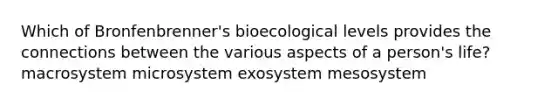 Which of Bronfenbrenner's bioecological levels provides the connections between the various aspects of a person's life? macrosystem microsystem exosystem mesosystem