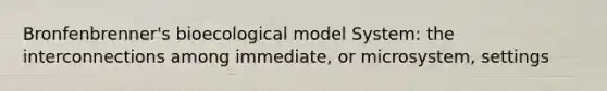 Bronfenbrenner's bioecological model System: the interconnections among immediate, or microsystem, settings