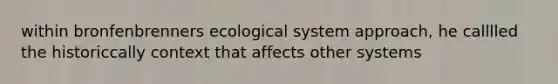 within bronfenbrenners ecological system approach, he calllled the historiccally context that affects other systems