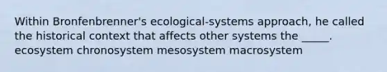 Within Bronfenbrenner's ecological-systems approach, he called the historical context that affects other systems the _____. ecosystem chronosystem mesosystem macrosystem