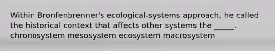 Within Bronfenbrenner's ecological-systems approach, he called the historical context that affects other systems the _____. chronosystem mesosystem ecosystem macrosystem