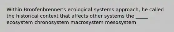 Within Bronfenbrenner's ecological-systems approach, he called the historical context that affects other systems the _____ ecosystem chronosystem macrosystem mesosystem