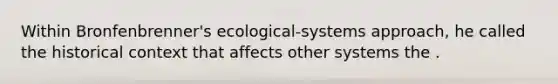 Within Bronfenbrenner's ecological-systems approach, he called the historical context that affects other systems the .