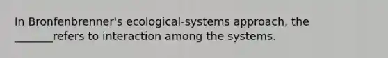 In Bronfenbrenner's ecological-systems approach, the _______refers to interaction among the systems.