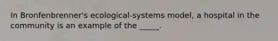 In Bronfenbrenner's ecological-systems model, a hospital in the community is an example of the _____.