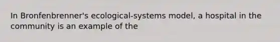 In Bronfenbrenner's ecological-systems model, a hospital in the community is an example of the