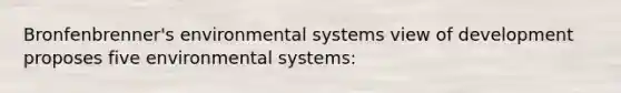 Bronfenbrenner's environmental systems view of development proposes five environmental systems: