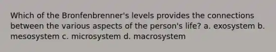 Which of the Bronfenbrenner's levels provides the connections between the various aspects of the person's life? a. exosystem b. mesosystem c. microsystem d. macrosystem