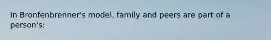 In Bronfenbrenner's model, family and peers are part of a person's: