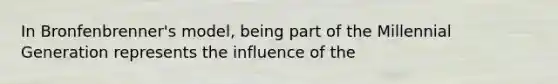 In Bronfenbrenner's model, being part of the Millennial Generation represents the influence of the