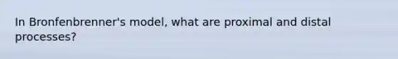 In Bronfenbrenner's model, what are proximal and distal processes?