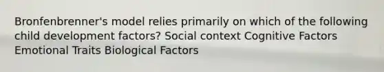 Bronfenbrenner's model relies primarily on which of the following child development factors? Social context Cognitive Factors Emotional Traits Biological Factors