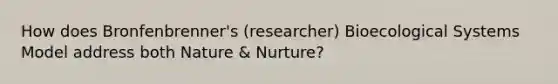 How does Bronfenbrenner's (researcher) Bioecological Systems Model address both Nature & Nurture?