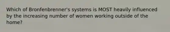 Which of Bronfenbrenner's systems is MOST heavily influenced by the increasing number of women working outside of the home?