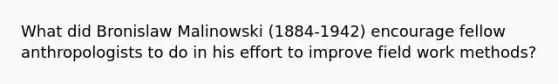 What did Bronislaw Malinowski (1884-1942) encourage fellow anthropologists to do in his effort to improve field work methods?