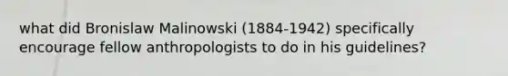 what did Bronislaw Malinowski (1884-1942) specifically encourage fellow anthropologists to do in his guidelines?