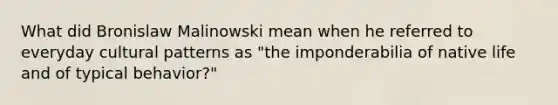 What did Bronislaw Malinowski mean when he referred to everyday cultural patterns as "the imponderabilia of native life and of typical behavior?"