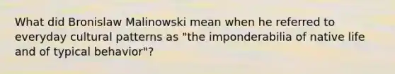 What did Bronislaw Malinowski mean when he referred to everyday cultural patterns as "the imponderabilia of native life and of typical behavior"?