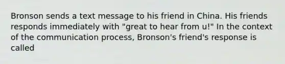 Bronson sends a text message to his friend in China. His friends responds immediately with "great to hear from u!" In the context of <a href='https://www.questionai.com/knowledge/kTysIo37id-the-communication-process' class='anchor-knowledge'>the communication process</a>, Bronson's friend's response is called