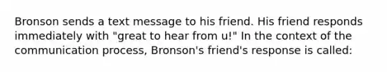 Bronson sends a text message to his friend. His friend responds immediately with "great to hear from u!" In the context of the communication process, Bronson's friend's response is called: