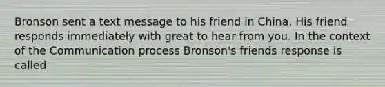 Bronson sent a text message to his friend in China. His friend responds immediately with great to hear from you. In the context of the Communication process Bronson's friends response is called