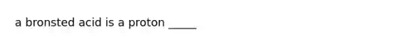 a bronsted acid is a proton _____