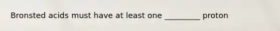 Bronsted acids must have at least one _________ proton