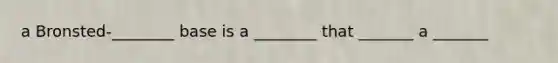 a Bronsted-________ base is a ________ that _______ a _______