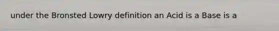 under the Bronsted Lowry definition an Acid is a Base is a