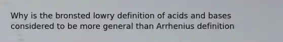 Why is the bronsted lowry definition of acids and bases considered to be more general than Arrhenius definition