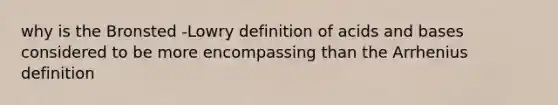 why is the Bronsted -Lowry definition of acids and bases considered to be more encompassing than the Arrhenius definition