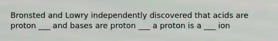 Bronsted and Lowry independently discovered that acids are proton ___ and bases are proton ___ a proton is a ___ ion