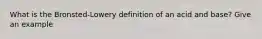 What is the Bronsted-Lowery definition of an acid and base? Give an example