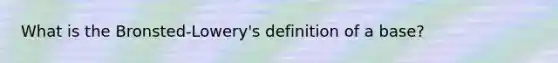 What is the Bronsted-Lowery's definition of a base?