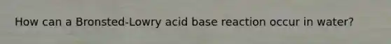 How can a Bronsted-Lowry acid base reaction occur in water?