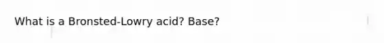 What is a Bronsted-Lowry acid? Base?