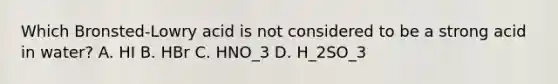 Which Bronsted-Lowry acid is not considered to be a strong acid in water? A. HI B. HBr C. HNO_3 D. H_2SO_3