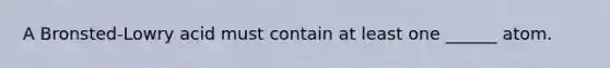 A Bronsted-Lowry acid must contain at least one ______ atom.