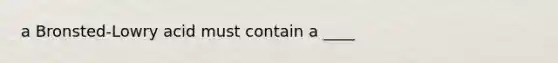 a Bronsted-Lowry acid must contain a ____